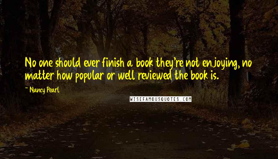 Nancy Pearl Quotes: No one should ever finish a book they're not enjoying, no matter how popular or well reviewed the book is.