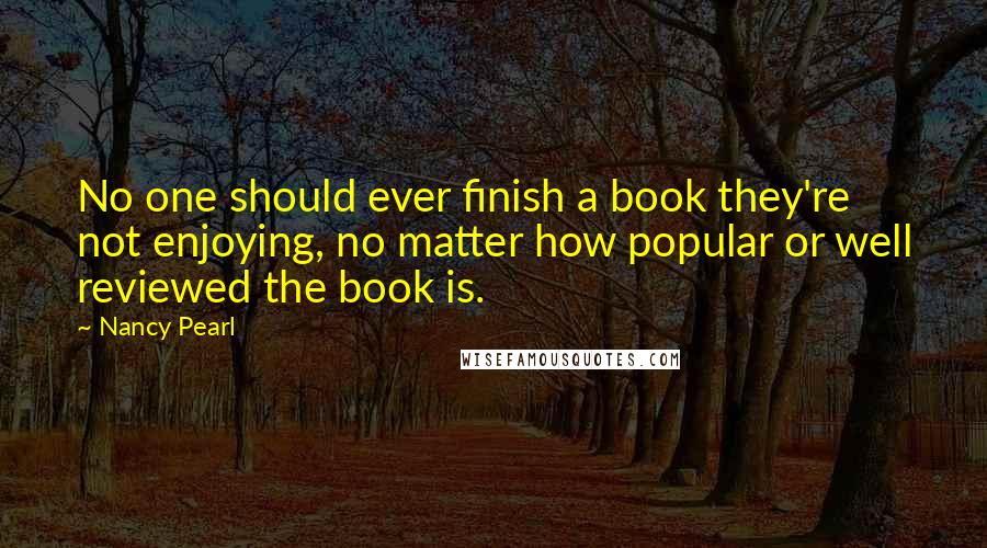 Nancy Pearl Quotes: No one should ever finish a book they're not enjoying, no matter how popular or well reviewed the book is.