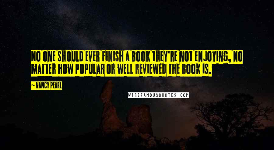 Nancy Pearl Quotes: No one should ever finish a book they're not enjoying, no matter how popular or well reviewed the book is.