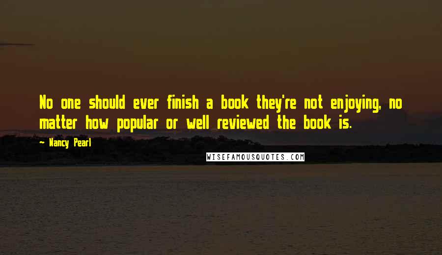 Nancy Pearl Quotes: No one should ever finish a book they're not enjoying, no matter how popular or well reviewed the book is.