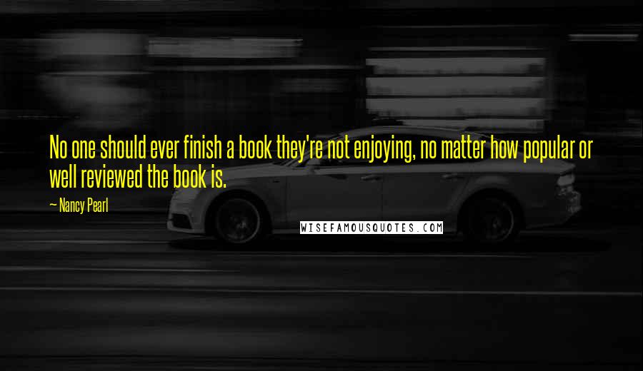 Nancy Pearl Quotes: No one should ever finish a book they're not enjoying, no matter how popular or well reviewed the book is.