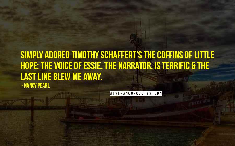 Nancy Pearl Quotes: Simply adored Timothy Schaffert's The Coffins of Little Hope: the voice of Essie, the narrator, is terrific & the last line blew me away.