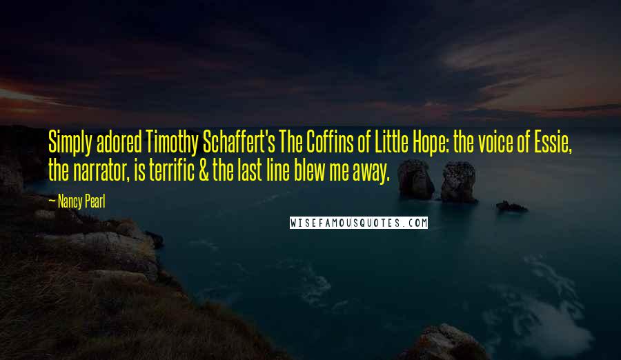 Nancy Pearl Quotes: Simply adored Timothy Schaffert's The Coffins of Little Hope: the voice of Essie, the narrator, is terrific & the last line blew me away.