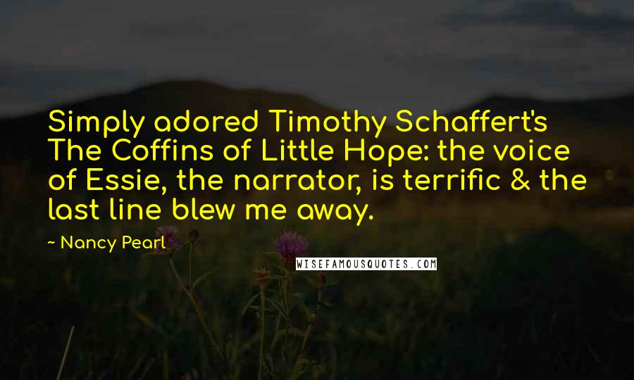 Nancy Pearl Quotes: Simply adored Timothy Schaffert's The Coffins of Little Hope: the voice of Essie, the narrator, is terrific & the last line blew me away.