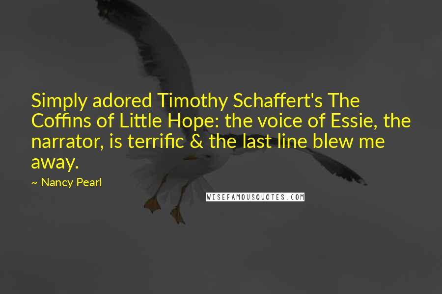 Nancy Pearl Quotes: Simply adored Timothy Schaffert's The Coffins of Little Hope: the voice of Essie, the narrator, is terrific & the last line blew me away.