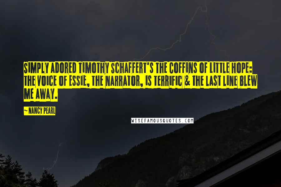 Nancy Pearl Quotes: Simply adored Timothy Schaffert's The Coffins of Little Hope: the voice of Essie, the narrator, is terrific & the last line blew me away.