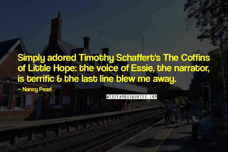 Nancy Pearl Quotes: Simply adored Timothy Schaffert's The Coffins of Little Hope: the voice of Essie, the narrator, is terrific & the last line blew me away.