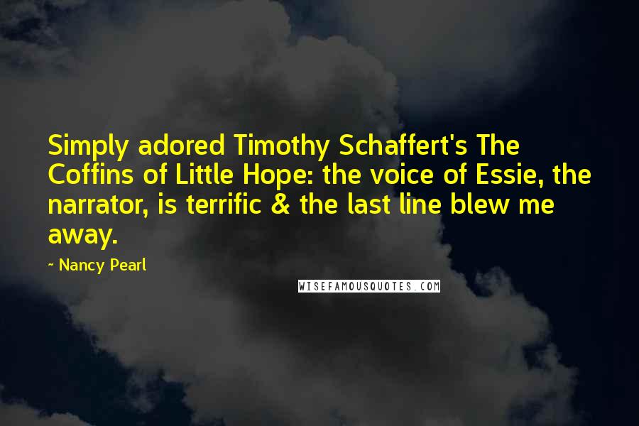 Nancy Pearl Quotes: Simply adored Timothy Schaffert's The Coffins of Little Hope: the voice of Essie, the narrator, is terrific & the last line blew me away.
