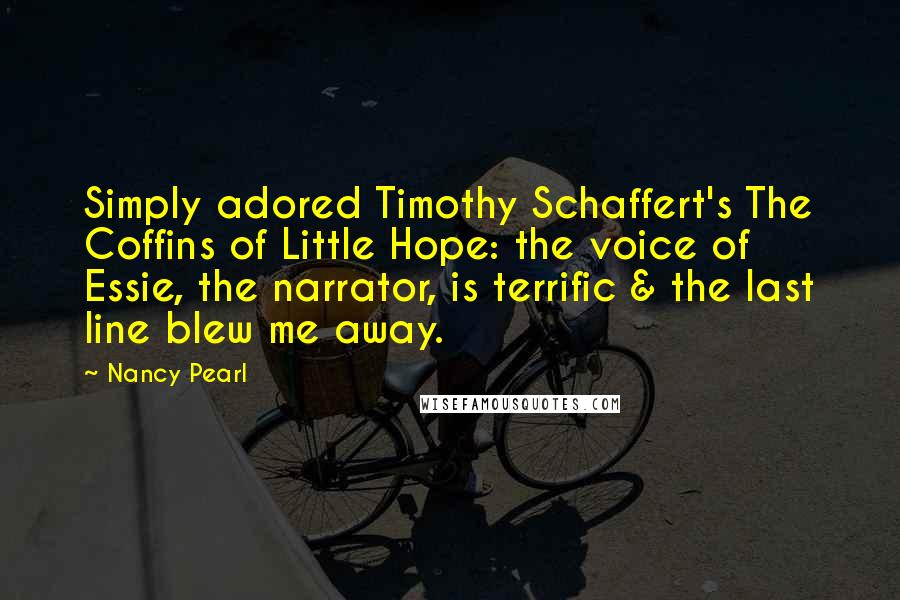 Nancy Pearl Quotes: Simply adored Timothy Schaffert's The Coffins of Little Hope: the voice of Essie, the narrator, is terrific & the last line blew me away.