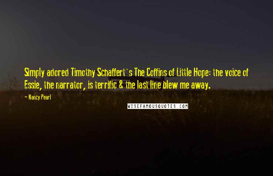 Nancy Pearl Quotes: Simply adored Timothy Schaffert's The Coffins of Little Hope: the voice of Essie, the narrator, is terrific & the last line blew me away.