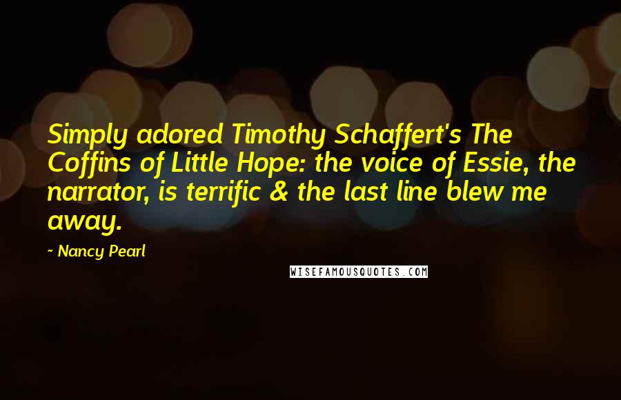 Nancy Pearl Quotes: Simply adored Timothy Schaffert's The Coffins of Little Hope: the voice of Essie, the narrator, is terrific & the last line blew me away.