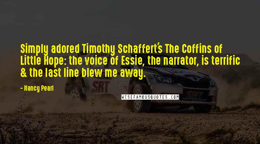Nancy Pearl Quotes: Simply adored Timothy Schaffert's The Coffins of Little Hope: the voice of Essie, the narrator, is terrific & the last line blew me away.
