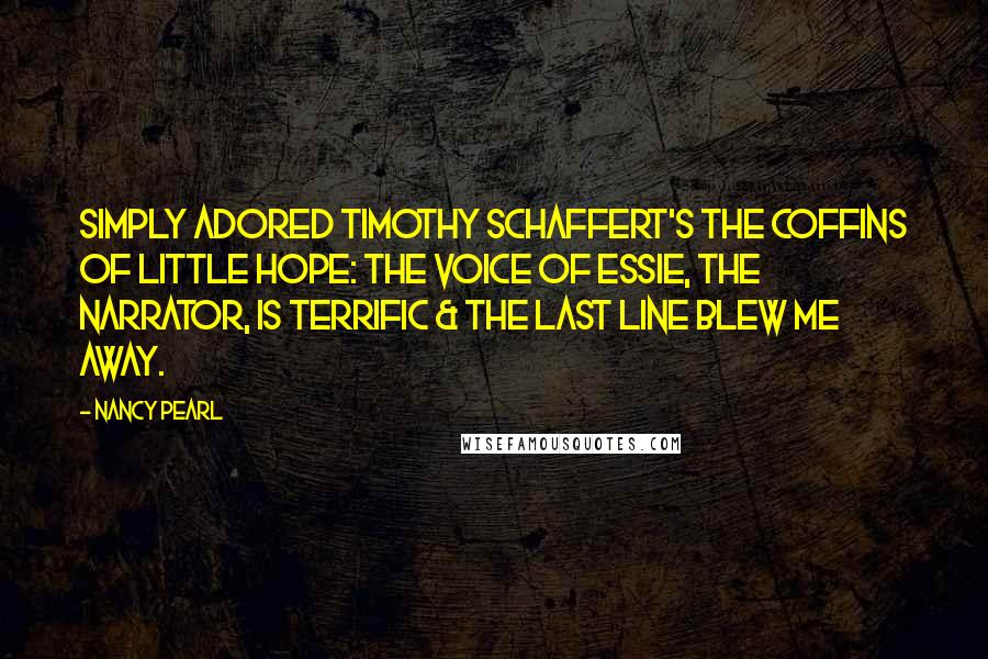 Nancy Pearl Quotes: Simply adored Timothy Schaffert's The Coffins of Little Hope: the voice of Essie, the narrator, is terrific & the last line blew me away.