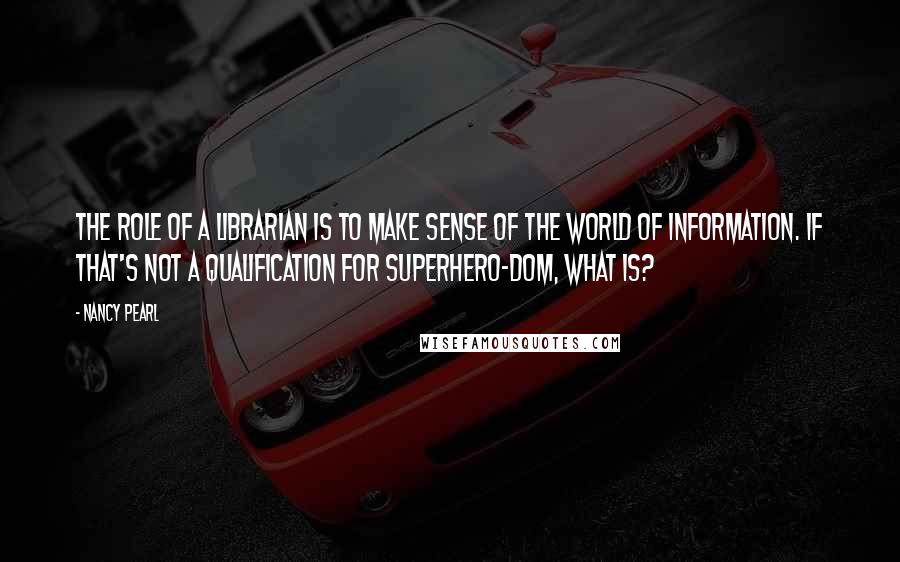 Nancy Pearl Quotes: The role of a librarian is to make sense of the world of information. If that's not a qualification for superhero-dom, what is?