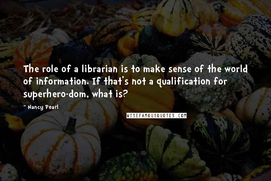 Nancy Pearl Quotes: The role of a librarian is to make sense of the world of information. If that's not a qualification for superhero-dom, what is?