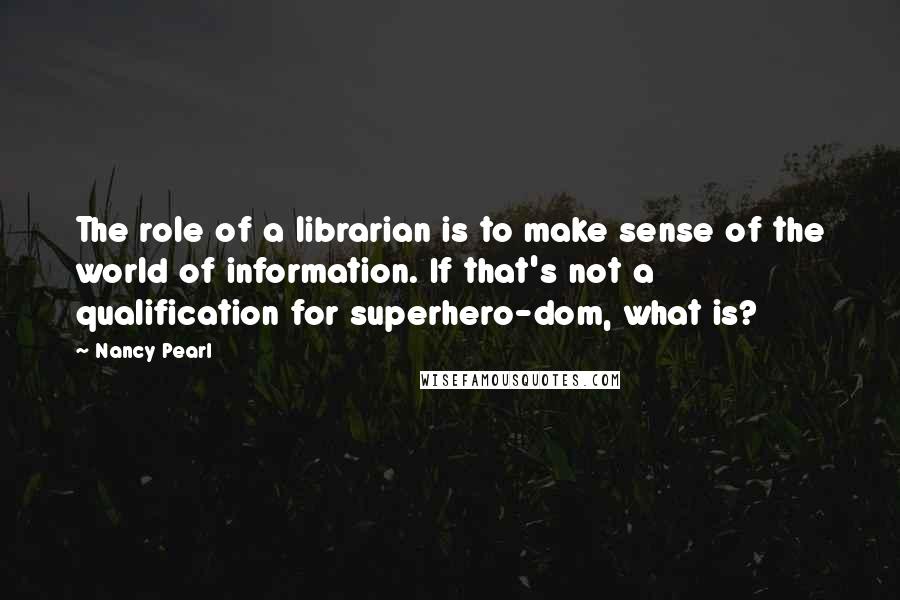 Nancy Pearl Quotes: The role of a librarian is to make sense of the world of information. If that's not a qualification for superhero-dom, what is?