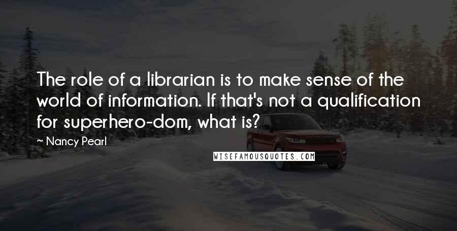 Nancy Pearl Quotes: The role of a librarian is to make sense of the world of information. If that's not a qualification for superhero-dom, what is?