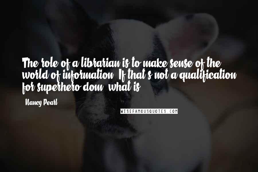 Nancy Pearl Quotes: The role of a librarian is to make sense of the world of information. If that's not a qualification for superhero-dom, what is?