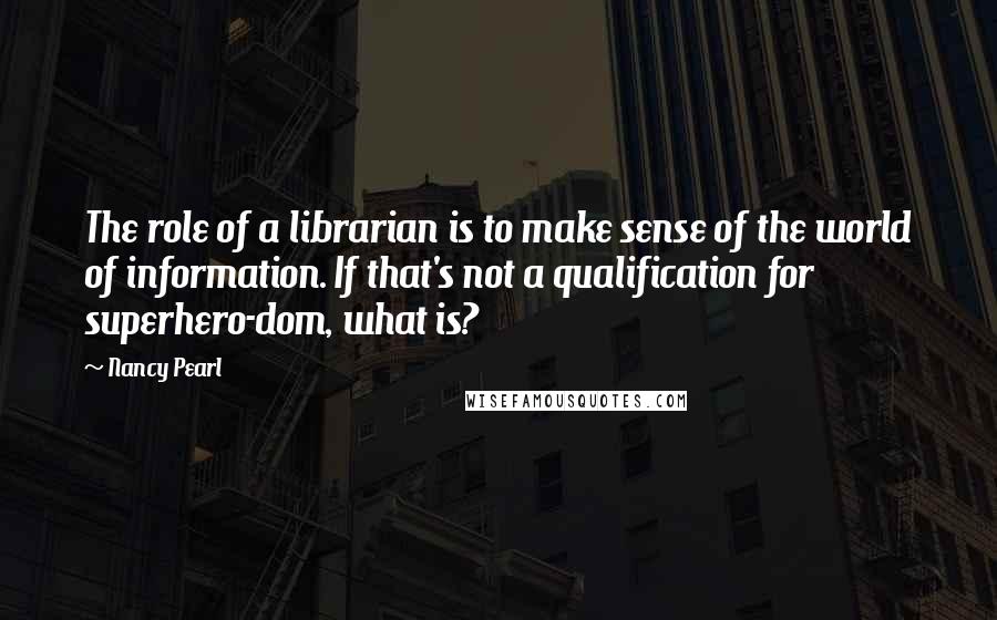 Nancy Pearl Quotes: The role of a librarian is to make sense of the world of information. If that's not a qualification for superhero-dom, what is?