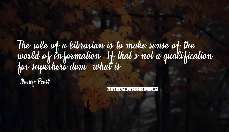 Nancy Pearl Quotes: The role of a librarian is to make sense of the world of information. If that's not a qualification for superhero-dom, what is?