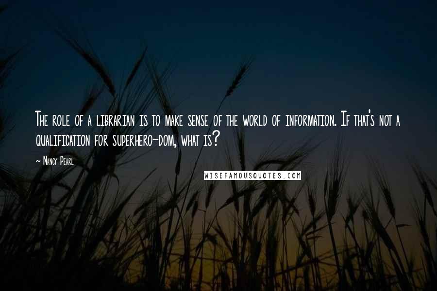 Nancy Pearl Quotes: The role of a librarian is to make sense of the world of information. If that's not a qualification for superhero-dom, what is?