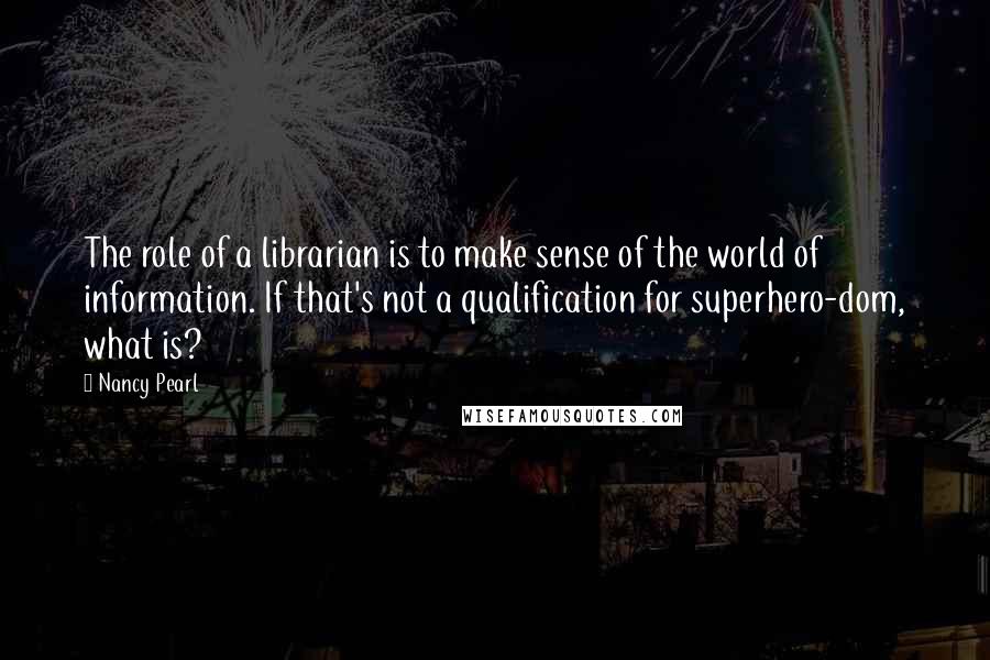 Nancy Pearl Quotes: The role of a librarian is to make sense of the world of information. If that's not a qualification for superhero-dom, what is?