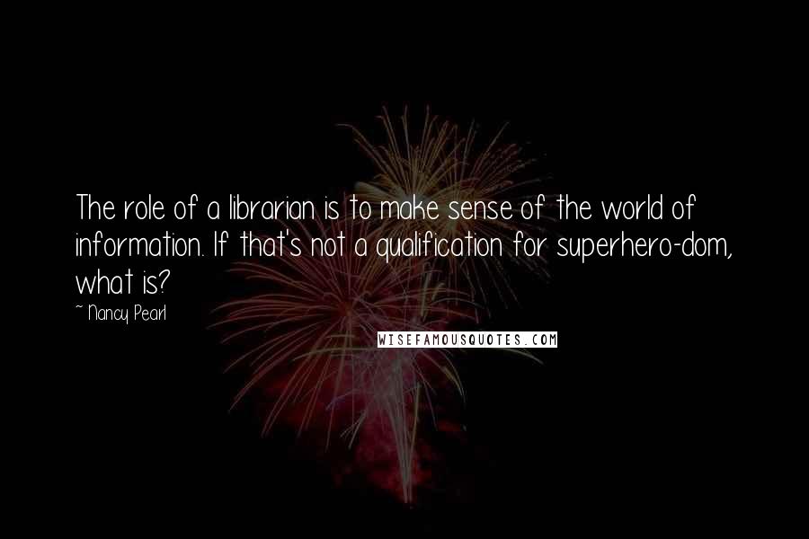 Nancy Pearl Quotes: The role of a librarian is to make sense of the world of information. If that's not a qualification for superhero-dom, what is?