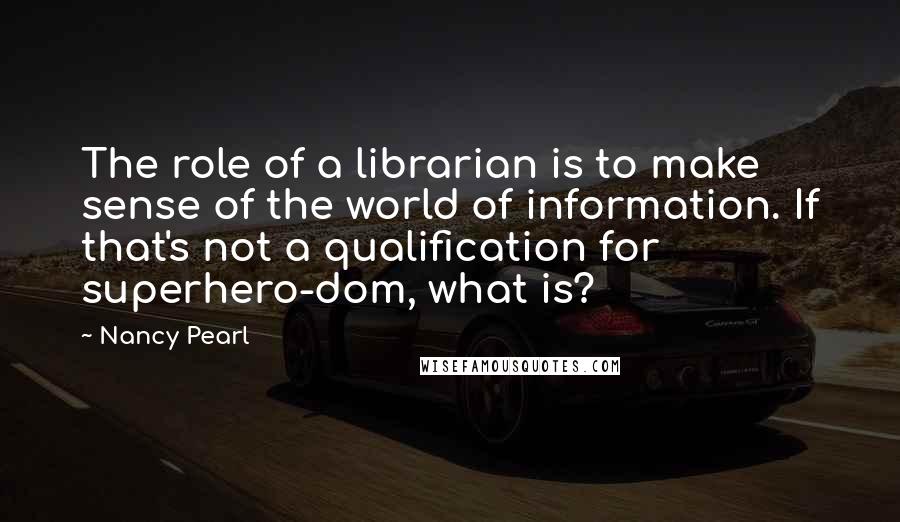 Nancy Pearl Quotes: The role of a librarian is to make sense of the world of information. If that's not a qualification for superhero-dom, what is?