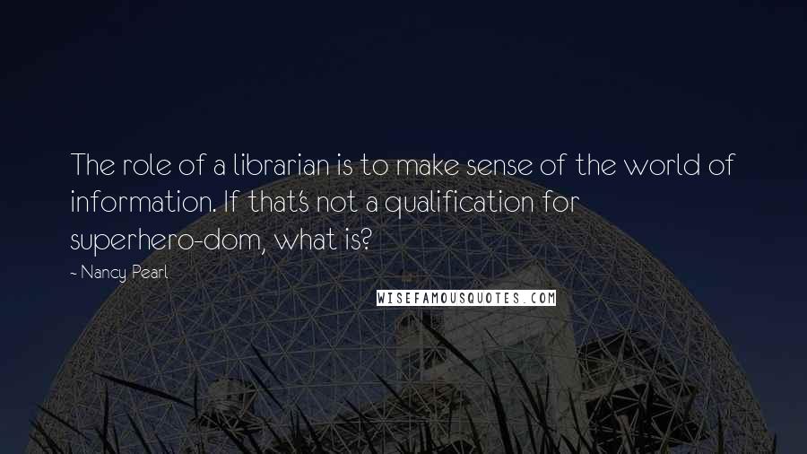 Nancy Pearl Quotes: The role of a librarian is to make sense of the world of information. If that's not a qualification for superhero-dom, what is?