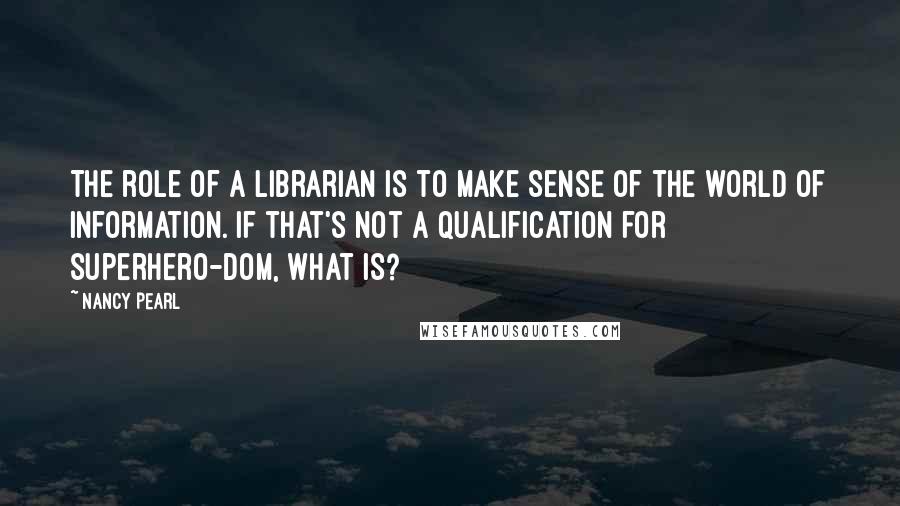 Nancy Pearl Quotes: The role of a librarian is to make sense of the world of information. If that's not a qualification for superhero-dom, what is?