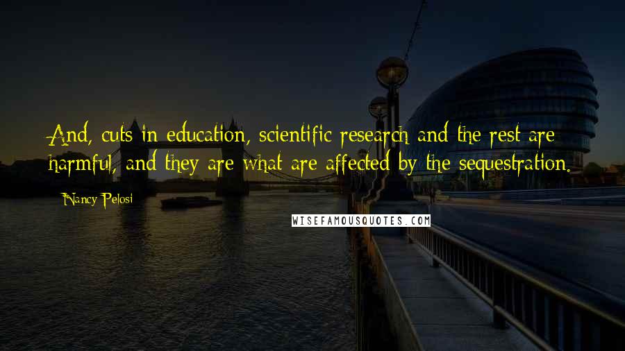 Nancy Pelosi Quotes: And, cuts in education, scientific research and the rest are harmful, and they are what are affected by the sequestration.