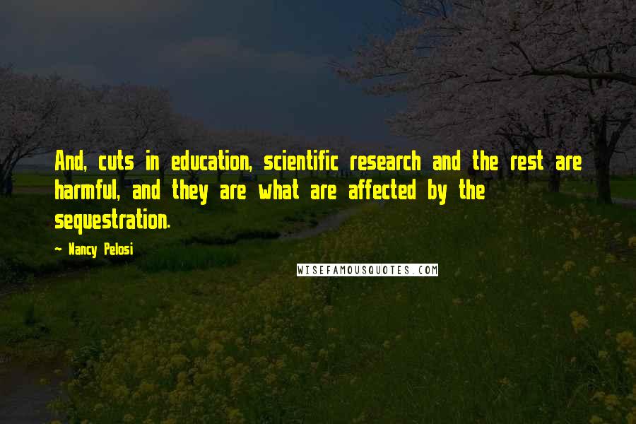 Nancy Pelosi Quotes: And, cuts in education, scientific research and the rest are harmful, and they are what are affected by the sequestration.