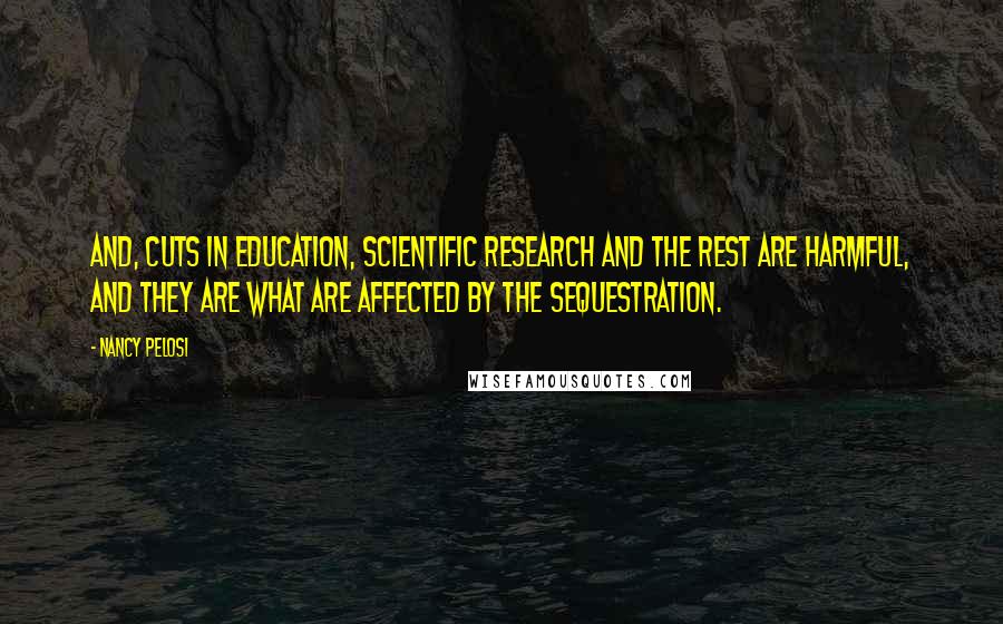 Nancy Pelosi Quotes: And, cuts in education, scientific research and the rest are harmful, and they are what are affected by the sequestration.