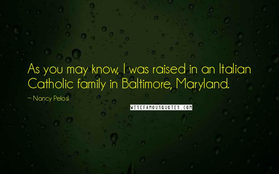 Nancy Pelosi Quotes: As you may know, I was raised in an Italian Catholic family in Baltimore, Maryland.