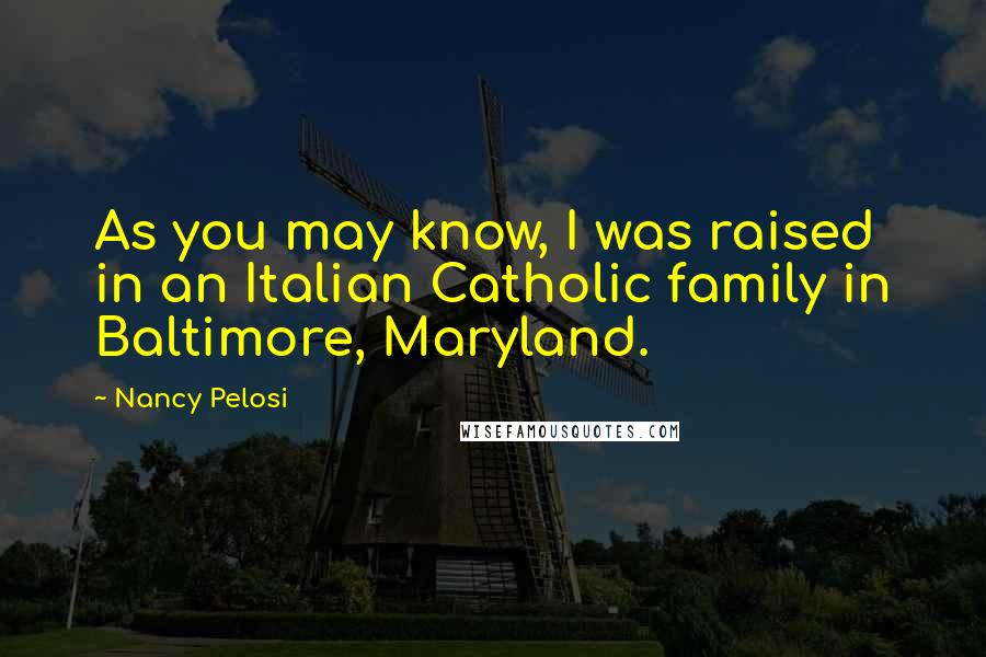 Nancy Pelosi Quotes: As you may know, I was raised in an Italian Catholic family in Baltimore, Maryland.