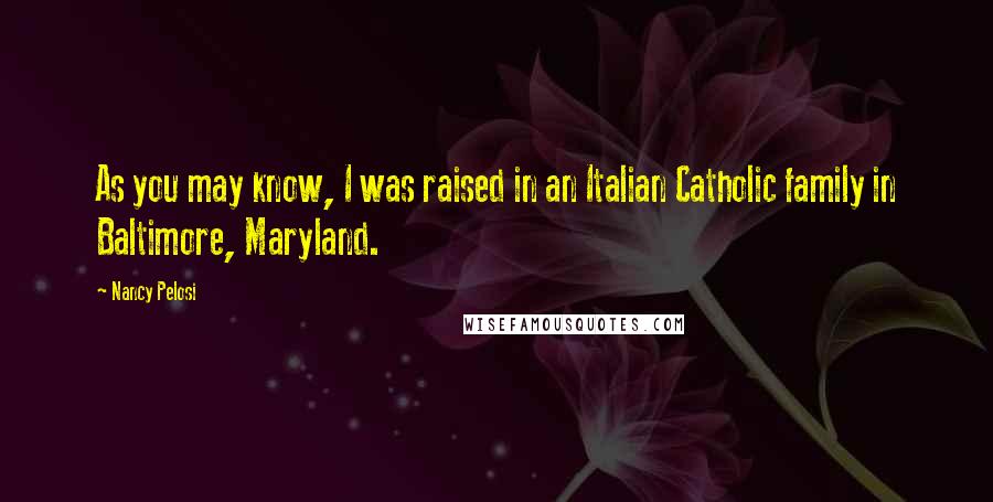 Nancy Pelosi Quotes: As you may know, I was raised in an Italian Catholic family in Baltimore, Maryland.