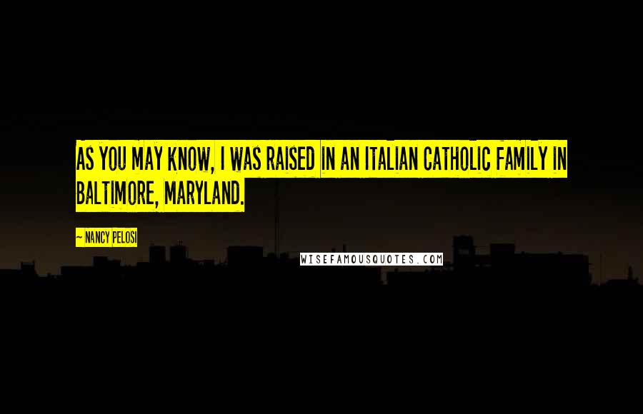 Nancy Pelosi Quotes: As you may know, I was raised in an Italian Catholic family in Baltimore, Maryland.