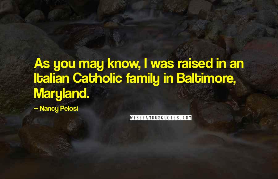 Nancy Pelosi Quotes: As you may know, I was raised in an Italian Catholic family in Baltimore, Maryland.