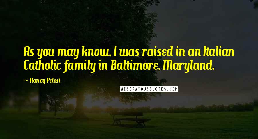 Nancy Pelosi Quotes: As you may know, I was raised in an Italian Catholic family in Baltimore, Maryland.