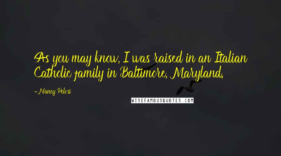 Nancy Pelosi Quotes: As you may know, I was raised in an Italian Catholic family in Baltimore, Maryland.