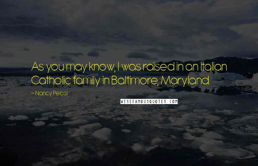 Nancy Pelosi Quotes: As you may know, I was raised in an Italian Catholic family in Baltimore, Maryland.