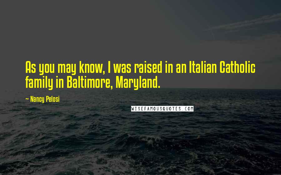 Nancy Pelosi Quotes: As you may know, I was raised in an Italian Catholic family in Baltimore, Maryland.