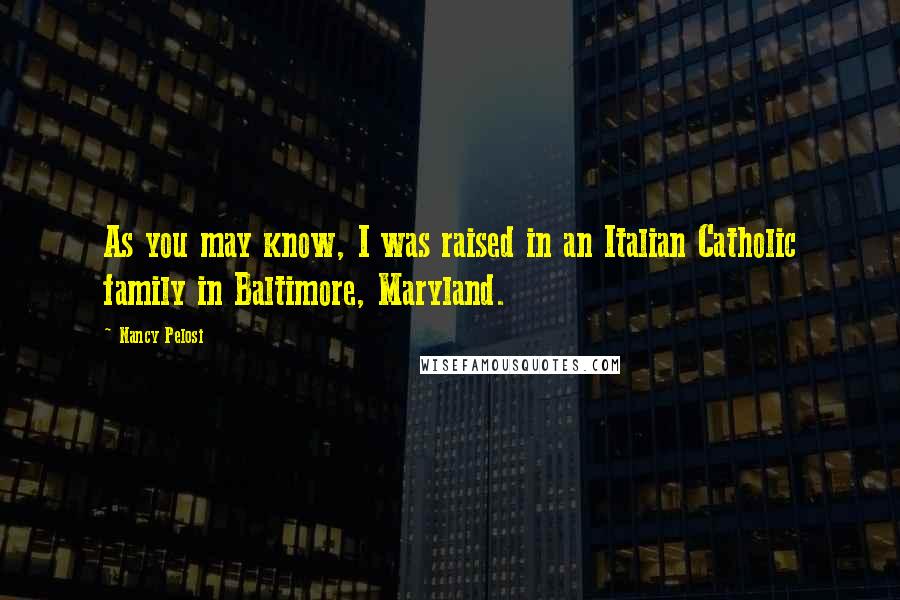 Nancy Pelosi Quotes: As you may know, I was raised in an Italian Catholic family in Baltimore, Maryland.