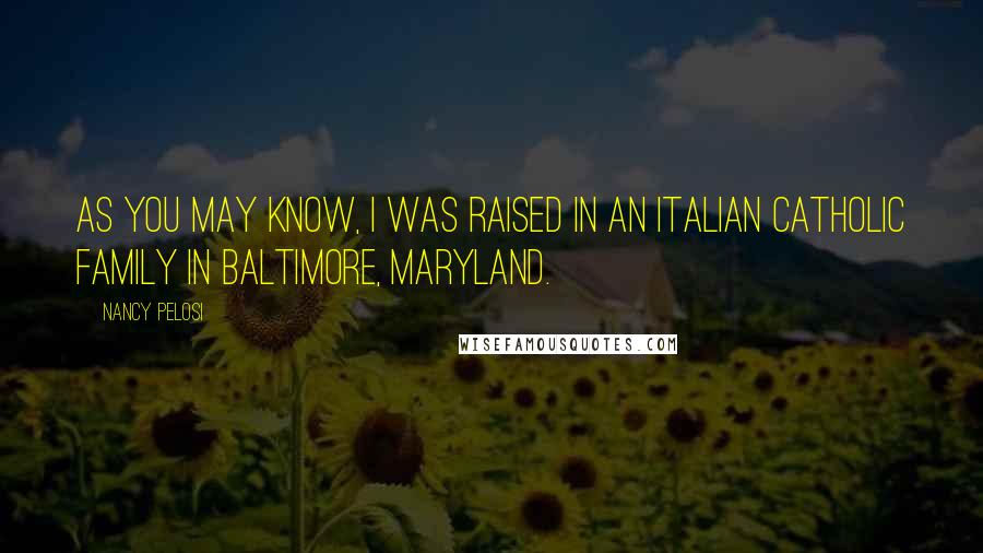 Nancy Pelosi Quotes: As you may know, I was raised in an Italian Catholic family in Baltimore, Maryland.