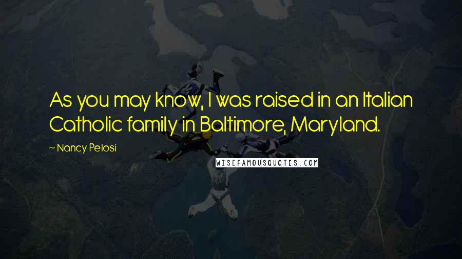 Nancy Pelosi Quotes: As you may know, I was raised in an Italian Catholic family in Baltimore, Maryland.