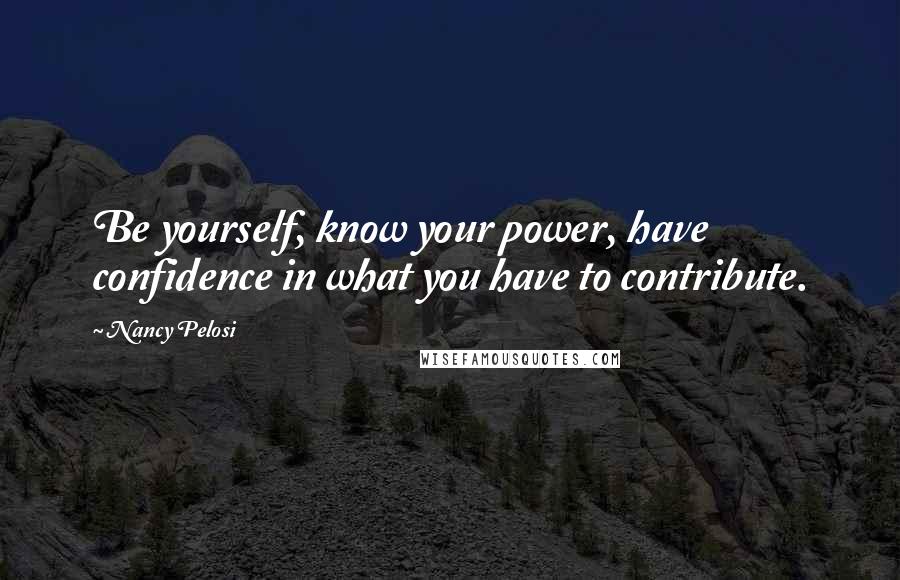 Nancy Pelosi Quotes: Be yourself, know your power, have confidence in what you have to contribute.