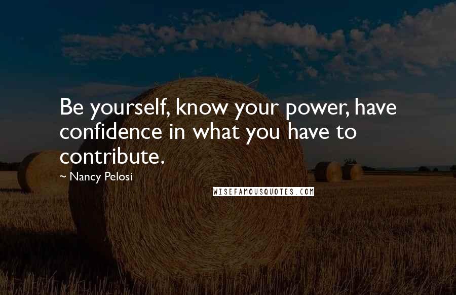 Nancy Pelosi Quotes: Be yourself, know your power, have confidence in what you have to contribute.