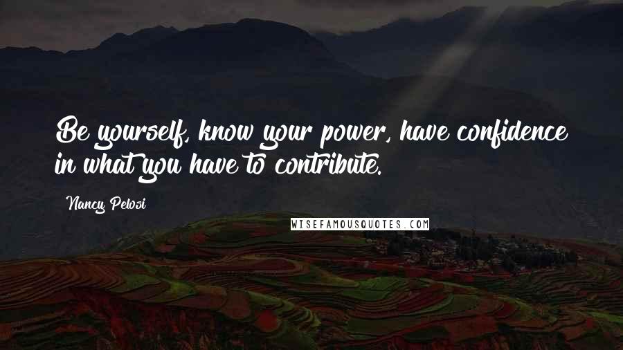 Nancy Pelosi Quotes: Be yourself, know your power, have confidence in what you have to contribute.