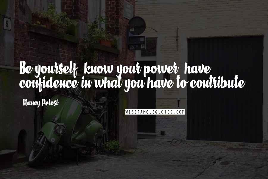 Nancy Pelosi Quotes: Be yourself, know your power, have confidence in what you have to contribute.