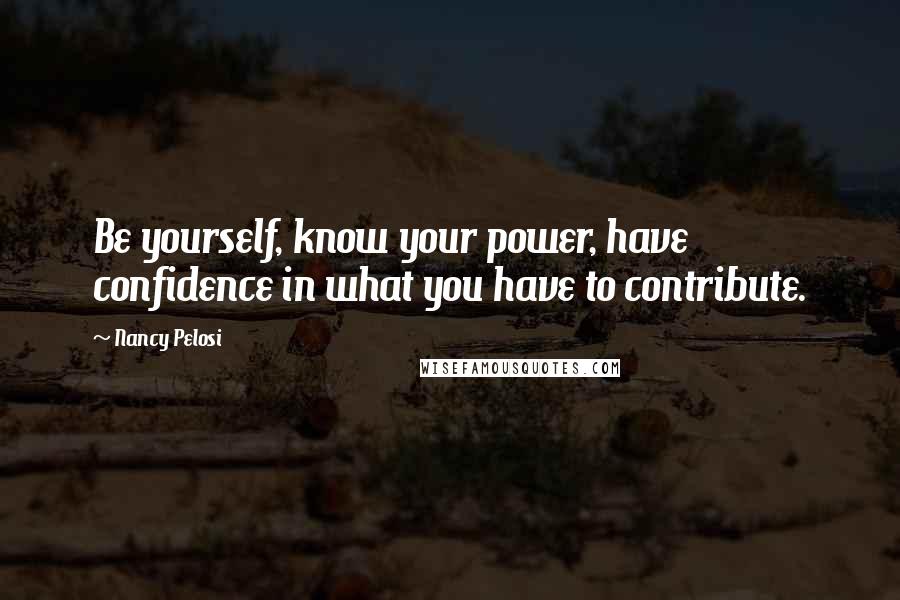 Nancy Pelosi Quotes: Be yourself, know your power, have confidence in what you have to contribute.